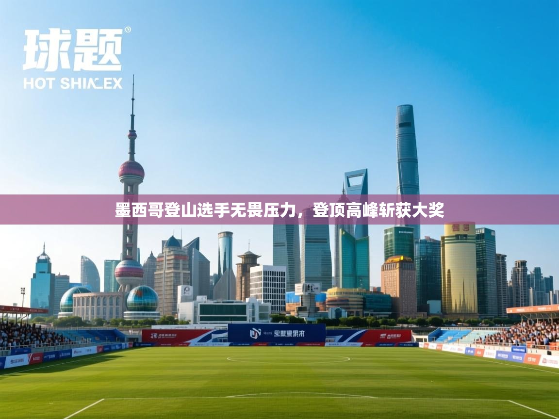 墨西哥登山选手无畏压力,登顶高峰斩获大奖 第2张