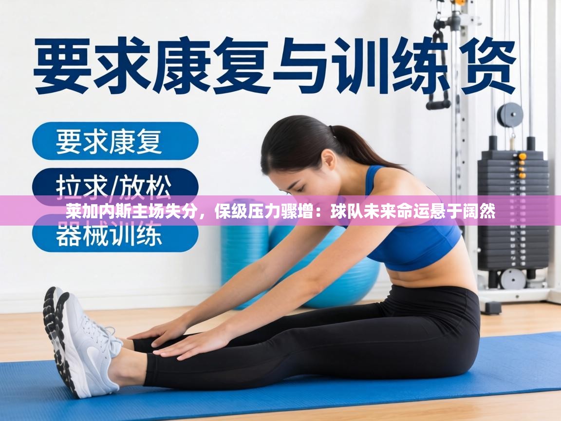 莱加内斯主场失分，保级压力骤增：球队未来命运悬于阔然  第2张