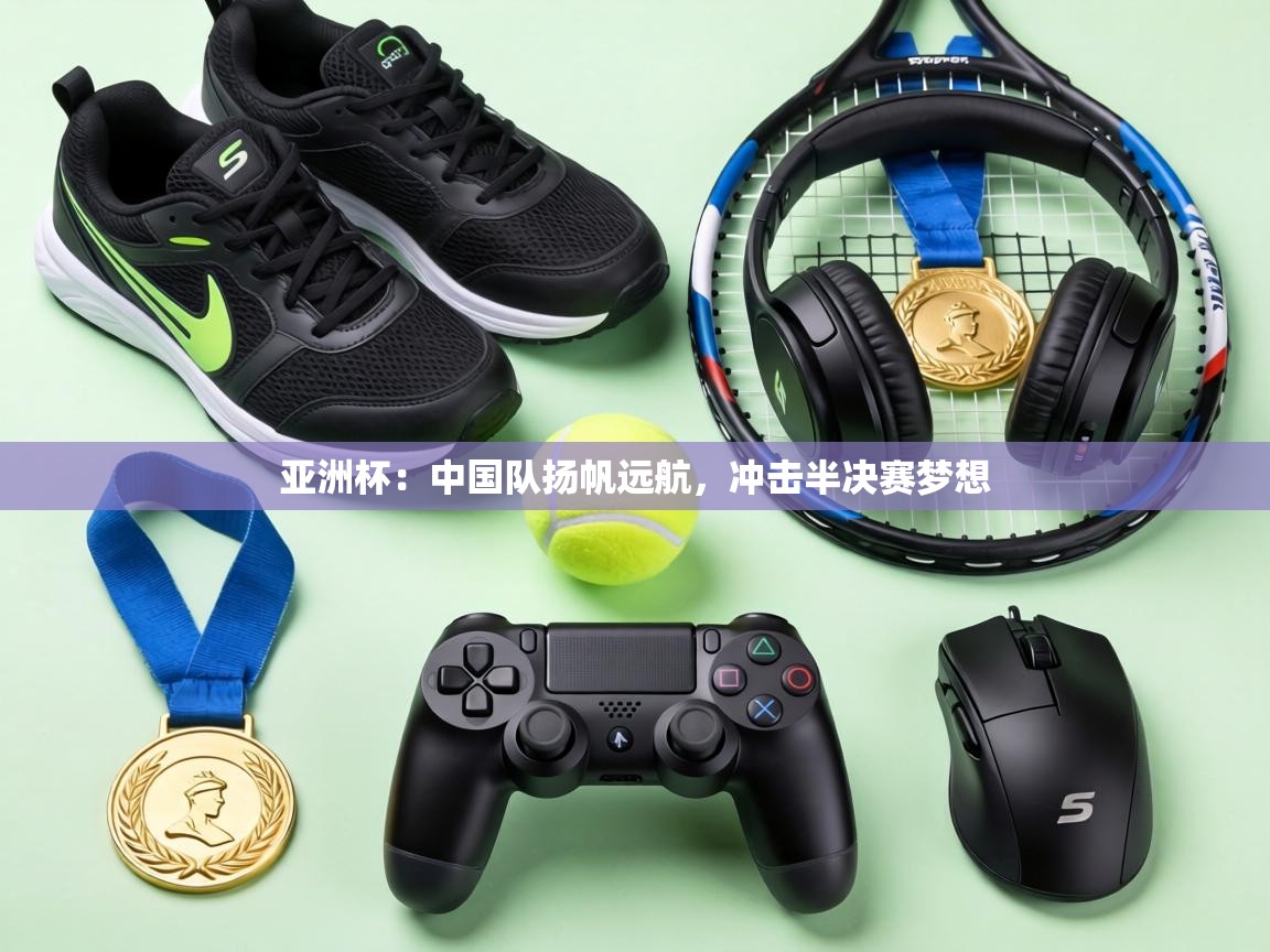 亚洲杯:中国队扬帆远航,冲击半决赛梦想 第1张